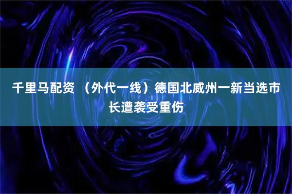 千里马配资 （外代一线）德国北威州一新当选市长遭袭受重伤
