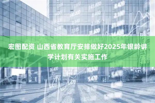 宏图配资 山西省教育厅安排做好2025年银龄讲学计划有关实施工作