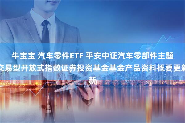 牛宝宝 汽车零件ETF 平安中证汽车零部件主题交易型开放式指数证券投资基金基金产品资料概要更新