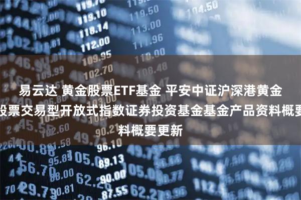 易云达 黄金股票ETF基金 平安中证沪深港黄金产业股票交易型开放式指数证券投资基金基金产品资料概要更新