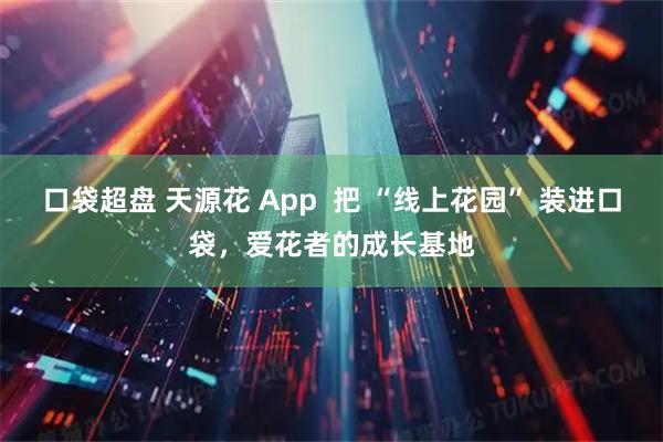 口袋超盘 天源花 App  把 “线上花园” 装进口袋，爱花者的成长基地