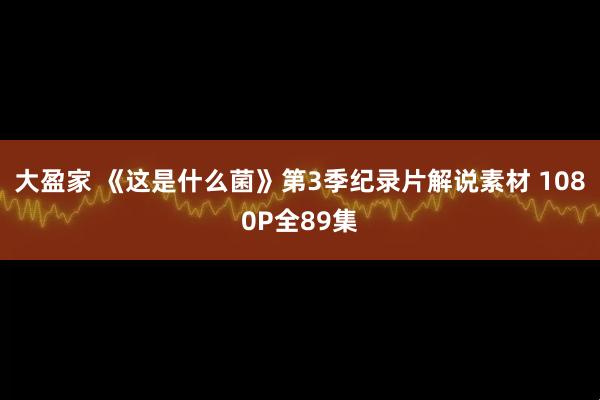 大盈家 《这是什么菌》第3季纪录片解说素材 1080P全89集