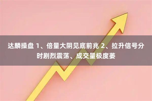 达麟操盘 1、倍量大阴见底前兆 2、拉升信号分时剧烈震荡、成交量极度萎