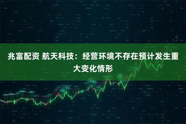 兆富配资 航天科技:经营环境不存在预计发生重大变化情形