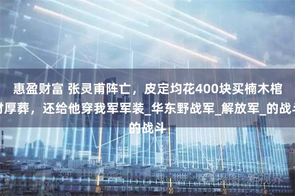 惠盈财富 张灵甫阵亡,皮定均花400块买楠木棺材厚葬,还给他穿我军军装_华东野战军_解放军_的战斗
