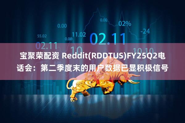 宝聚荣配资 Reddit(RDDTUS)FY25Q2电话会:第二季度末的用户数据已显积极信号