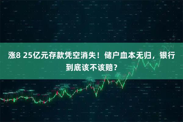涨8 25亿元存款凭空消失!储户血本无归,银行到底该不该赔?